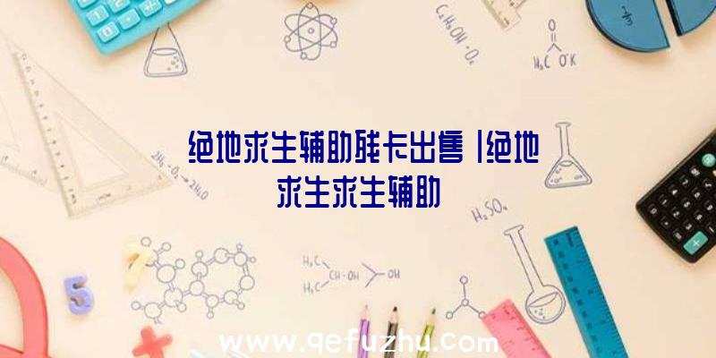 「绝地求生辅助残卡出售」|绝地求生求生辅助